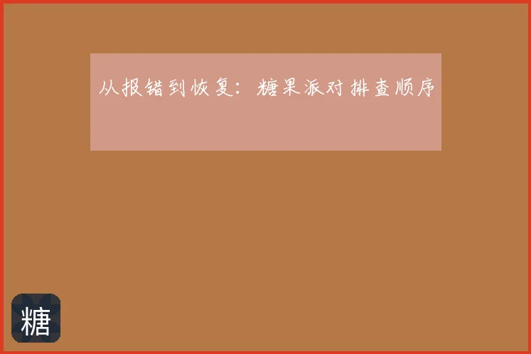 从报错到恢复:糖果派对排查顺序